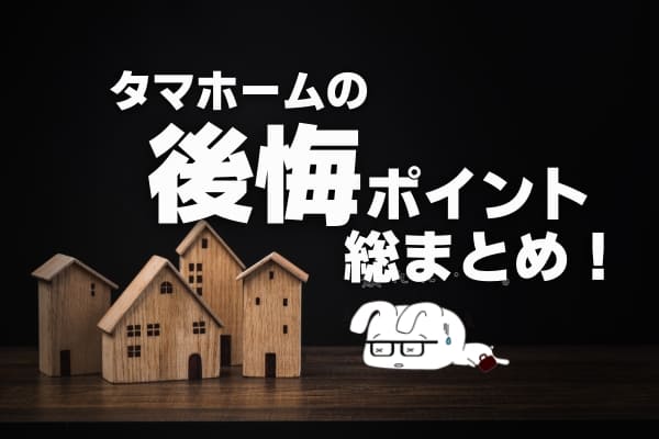 タマホームの「後悔ブログ記事」総まとめ!ヤバイ話とアドバイス